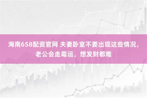 海南658配资官网 夫妻卧室不要出现这些情况，老公会走霉运，想发财都难