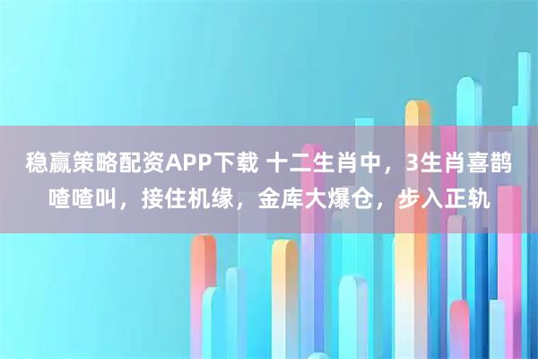 稳赢策略配资APP下载 十二生肖中，3生肖喜鹊喳喳叫，接住机缘，金库大爆仓，步入正轨