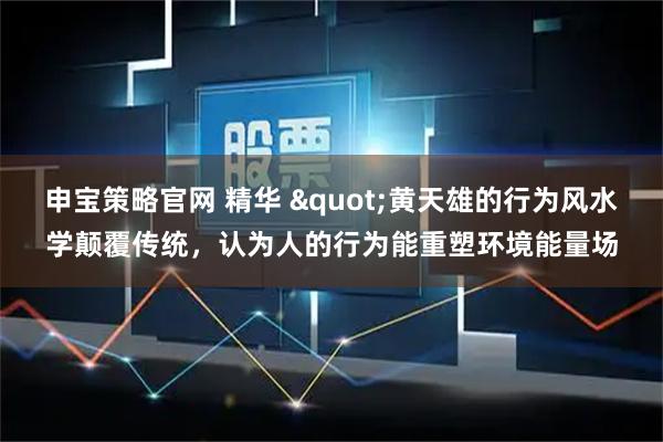 申宝策略官网 精华 "黄天雄的行为风水学颠覆传统，认为人的行为能重塑环境能量场