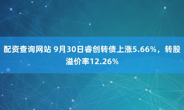配资查询网站 9月30日睿创转债上涨5.66%，转股溢价率12.26%