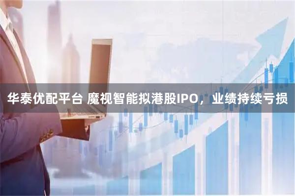 华泰优配平台 魔视智能拟港股IPO，业绩持续亏损