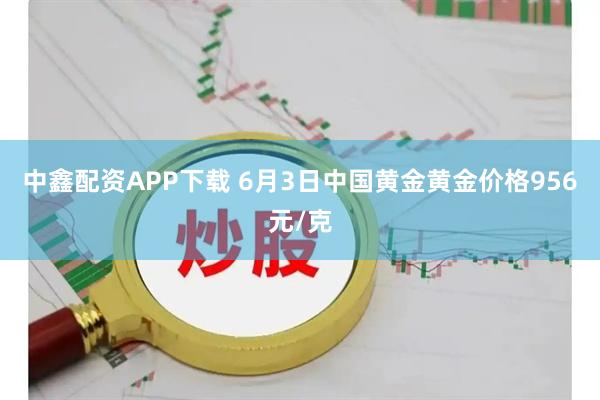 中鑫配资APP下载 6月3日中国黄金黄金价格956元/克