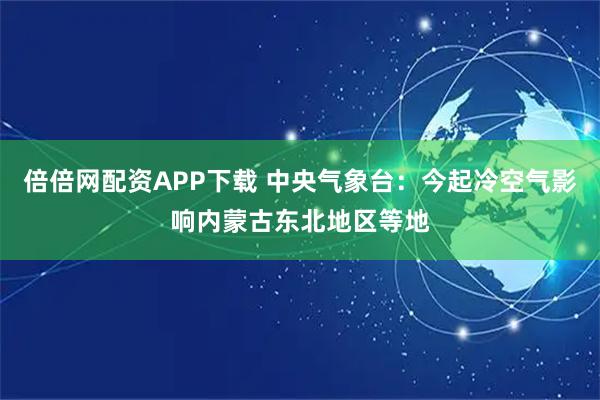 倍倍网配资APP下载 中央气象台:今起冷空气影响内蒙古东北地区等地
