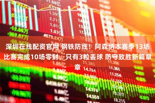 深圳在线配资官网 钢铁防线！阿森纳本赛季13场比赛完成10场零封，只有3粒丢球 防守致胜新篇章