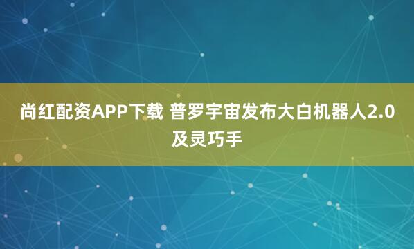 尚红配资APP下载 普罗宇宙发布大白机器人2.0及灵巧手