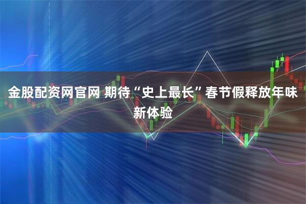 金股配资网官网 期待“史上最长”春节假释放年味新体验
