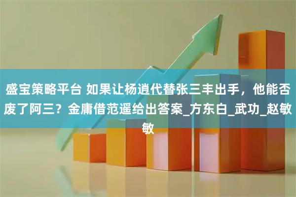 盛宝策略平台 如果让杨逍代替张三丰出手，他能否废了阿三？金庸借范遥给出答案_方东白_武功_赵敏