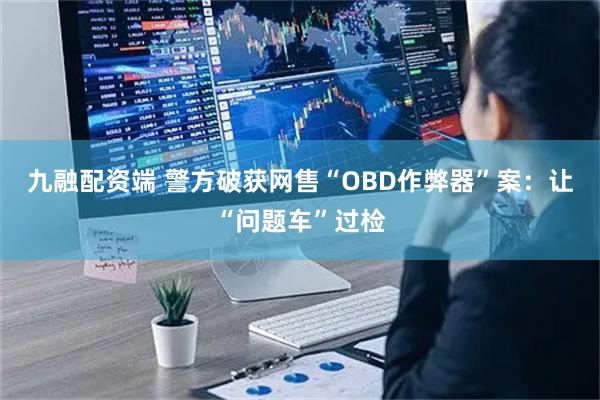 九融配资端 警方破获网售“OBD作弊器”案：让“问题车”过检