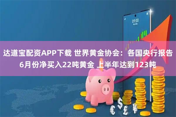 达道宝配资APP下载 世界黄金协会：各国央行报告6月份净买入22吨黄金 上半年达到123吨