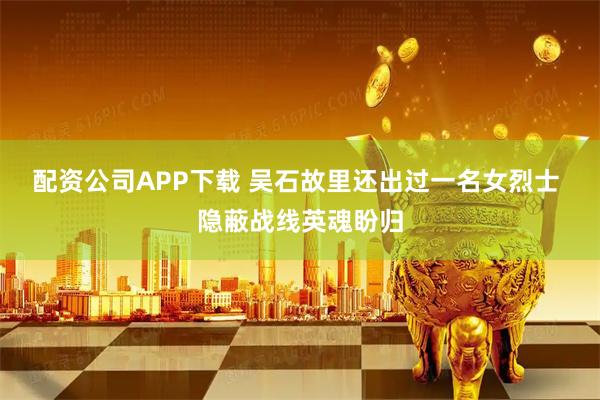 配资公司APP下载 吴石故里还出过一名女烈士 隐蔽战线英魂盼归