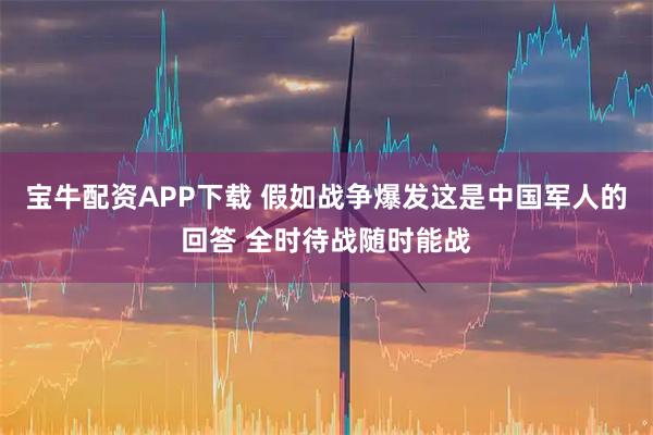 宝牛配资APP下载 假如战争爆发这是中国军人的回答 全时待战随时能战
