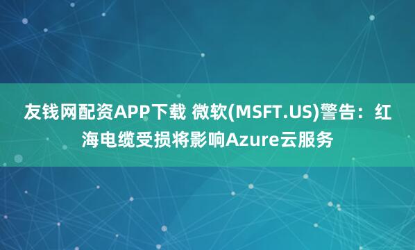 友钱网配资APP下载 微软(MSFT.US)警告：红海电缆受损将影响Azure云服务