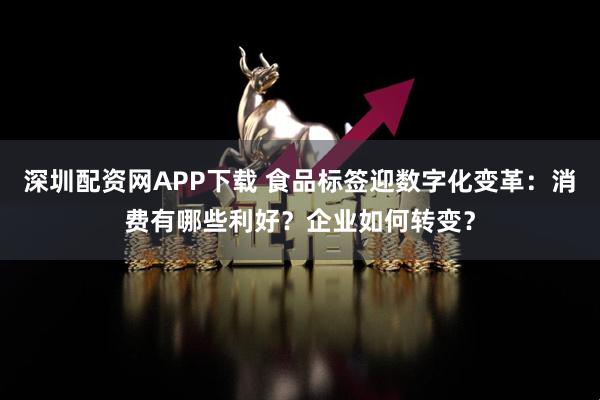 深圳配资网APP下载 食品标签迎数字化变革：消费有哪些利好？企业如何转变？