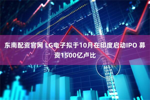 东南配资官网 LG电子拟于10月在印度启动IPO 募资1500亿卢比