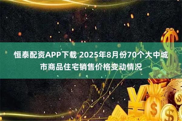 恒泰配资APP下载 2025年8月份70个大中城市商品住宅销售价格变动情况