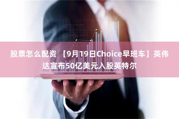 股票怎么配资 【9月19日Choice早班车】英伟达宣布50亿美元入股英特尔