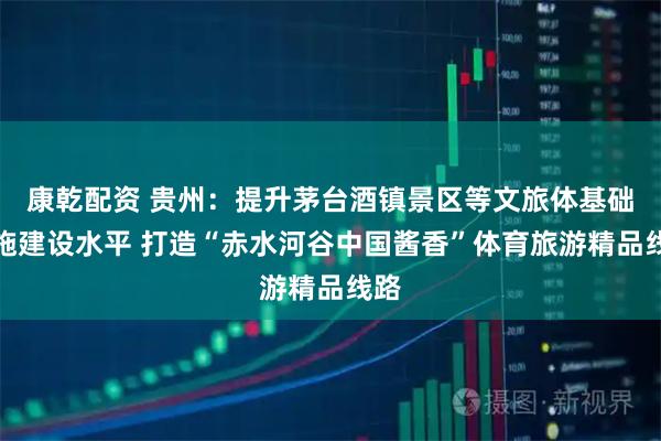 康乾配资 贵州：提升茅台酒镇景区等文旅体基础设施建设水平 打造“赤水河谷中国酱香”体育旅游精品线路