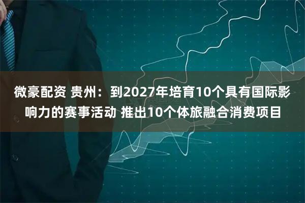 微豪配资 贵州：到2027年培育10个具有国际影响力的赛事活动 推出10个体旅融合消费项目