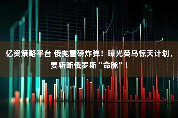 亿资策略平台 俄抛重磅炸弹！曝光英乌惊天计划，要斩断俄罗斯“命脉”！