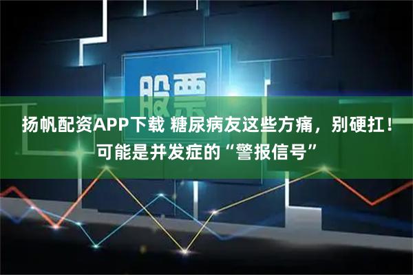 扬帆配资APP下载 糖尿病友这些方痛，别硬扛！可能是并发症的“警报信号”
