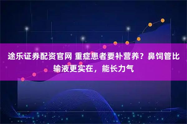 途乐证券配资官网 重症患者要补营养？鼻饲管比输液更实在，能长力气
