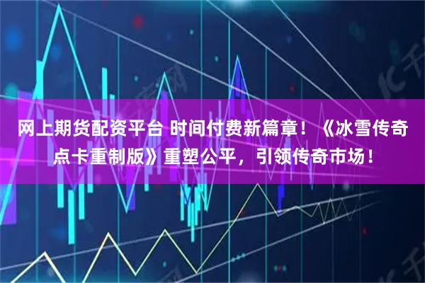 网上期货配资平台 时间付费新篇章！《冰雪传奇点卡重制版》重塑公平，引领传奇市场！