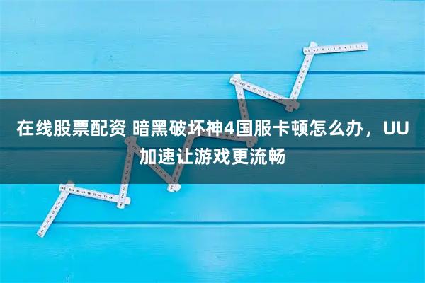 在线股票配资 暗黑破坏神4国服卡顿怎么办，UU加速让游戏更流畅