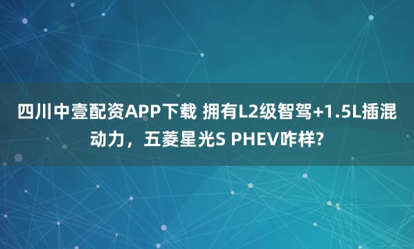 四川中壹配资APP下载 拥有L2级智驾+1.5L插混动力，五菱星光S PHEV咋样?