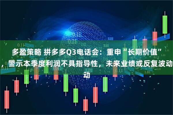多盈策略 拼多多Q3电话会：重申“长期价值”，警示本季度利润不具指导性，未来业绩或反复波动