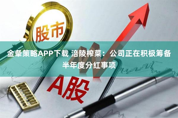金夆策略APP下载 涪陵榨菜：公司正在积极筹备半年度分红事项