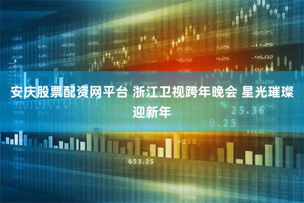 安庆股票配资网平台 浙江卫视跨年晚会 星光璀璨迎新年