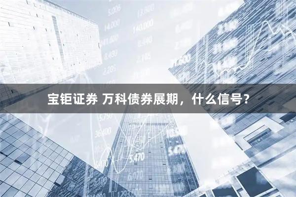 宝钜证券 万科债券展期，什么信号？