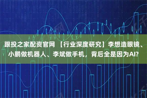 跟投之家配资官网 【行业深度研究】李想造眼镜、小鹏做机器人、李斌做手机，背后全是因为AI?