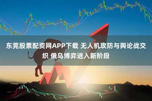 东莞股票配资网APP下载 无人机攻防与舆论战交织 俄乌博弈进入新阶段