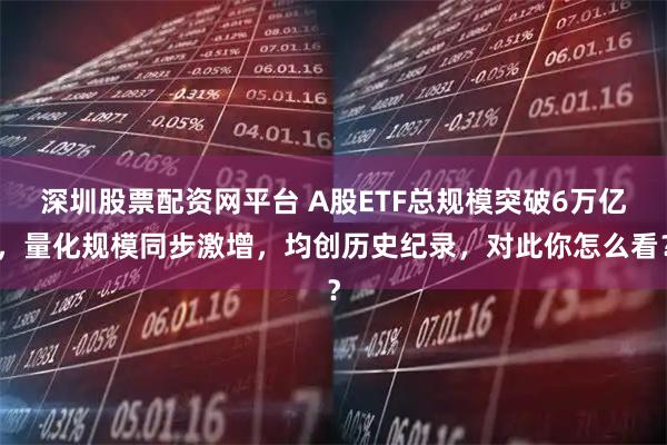 深圳股票配资网平台 A股ETF总规模突破6万亿，量化规模同步激增，均创历史纪录，对此你怎么看？