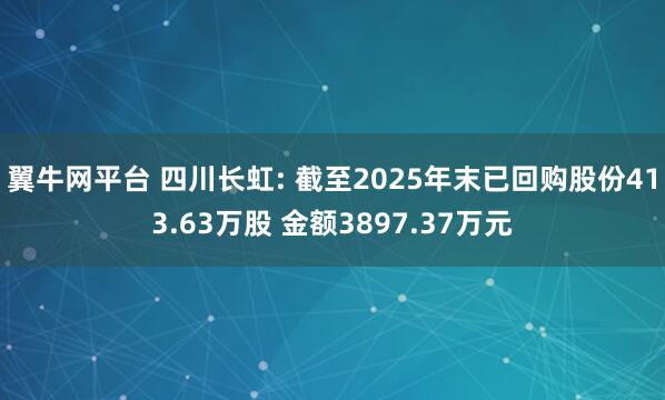 翼牛网平台 四川长虹: 截至2025年末已回购股份413.63万股 金额3897.37万元