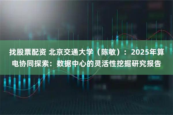 找股票配资 北京交通大学（陈敏）：2025年算电协同探索：数据中心的灵活性挖掘研究报告