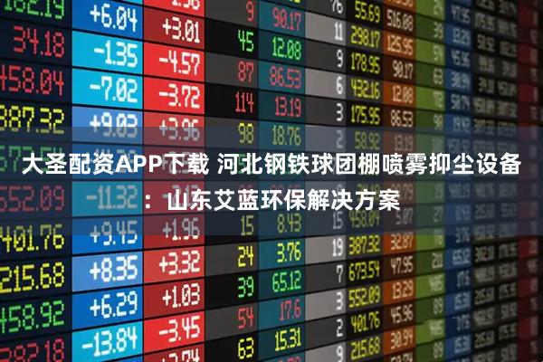 大圣配资APP下载 河北钢铁球团棚喷雾抑尘设备：山东艾蓝环保解决方案