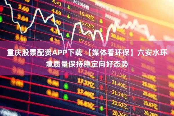重庆股票配资APP下载 【媒体看环保】六安水环境质量保持稳定向好态势