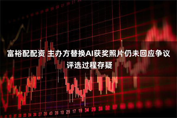 富裕配配资 主办方替换AI获奖照片仍未回应争议 评选过程存疑