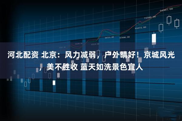 河北配资 北京：风力减弱，户外晴好！京城风光，美不胜收 蓝天如洗景色宜人