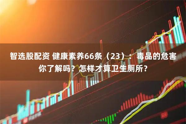 智选股配资 健康素养66条（23）：毒品的危害你了解吗？怎样才算卫生厕所？