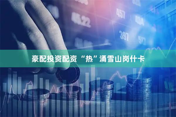豪配投资配资 “热”涌雪山岗什卡