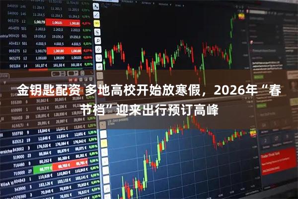 金钥匙配资 多地高校开始放寒假，2026年“春节档”迎来出行预订高峰