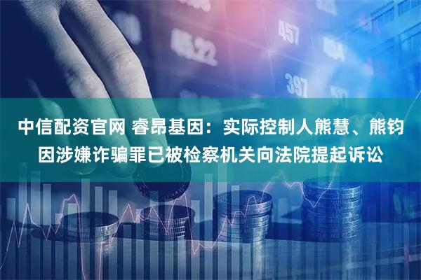 中信配资官网 睿昂基因：实际控制人熊慧、熊钧因涉嫌诈骗罪已被检察机关向法院提起诉讼