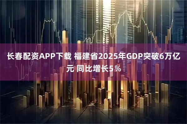 长春配资APP下载 福建省2025年GDP突破6万亿元 同比增长5％