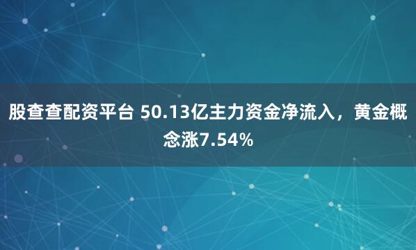 股查查配资平台 50.13亿主力资金净流入，黄金概念涨7.54%