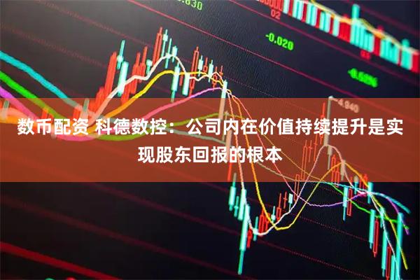 数币配资 科德数控：公司内在价值持续提升是实现股东回报的根本