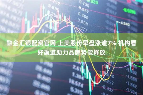 融金汇银配资官网 上美股份早盘涨逾7% 机构看好渠道助力品牌势能释放