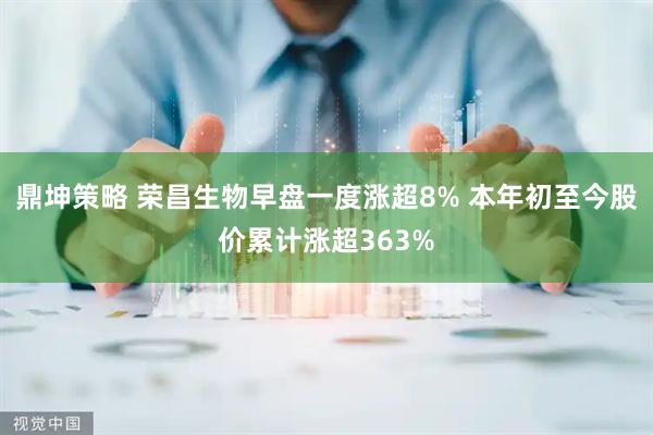 鼎坤策略 荣昌生物早盘一度涨超8% 本年初至今股价累计涨超363%